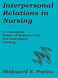 Interpersonal Relations In Nursing A Conceptual Frame Of Reference For Psychodynamic Nursing English Edition