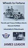 Wheels To Fortune The Life And Times Of William Morris Viscount Nuffield English Edition