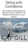 Skiing With Confidence Stunningly Simple Steps To Overcome Your Fear On The Slopes And Transform Your Skiing English Edition