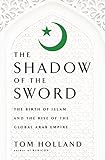 In The Shadow Of The Sword The Birth Of Islam And The Rise Of The Global Arab Empire English Edition