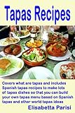 Tapas Recipes Covers What Are Tapas And Includes Spanish Tapas Recipes To Make Lots Of Tapas Dishes So That You Can Build Your Own Tapas Menu Based On Other World Tapas Ideas English Edition