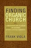 Finding Organic Church A Comprehensive Guide To Starting And Sustaining Authentic Christian Communities English Edition
