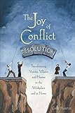 The Joy Of Conflict Resolution Transforming Victims Villains And Heroes In The Workplace And At Home English Edition