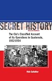 Secret History Second Edition The Cias Classified Account Of Its Operations In Guatemala 19521954 The Cias Classified Account Of Its Operations In Guatemala 19521954