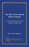 The ABC of the Federal Reserve System: why the Federal Reserve System was called into being, the main features of its organization, and how it works
