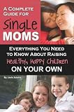 A Complete Guide For Single Moms Everything You Need To Know About Raising Healthy Happy Children On Your Own Backtobasics English Edition