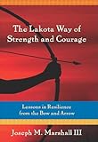 The Lakota Way Of Strength And Courage Lessons In Resilience From The Bow And Arrow English Edition