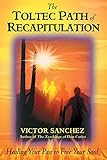 The Toltec Path Of Recapitulation Healing Your Past To Free Your Soul English Edition