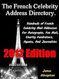 The French Celebrity Address Directory 2012 Edition Hundreds Of French Celebrity Mail Addresses For Autographs Fan Mail Charity Fundraisers Agents And Journalists English Edition
