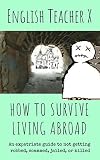 How To Survive Living Abroad An Expatriate Guide To Not Getting Robbed Scammed Jailed Or Killed English Edition