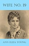 Wife No 19 The Story Of A Life In Bondage Being A Complete Expos Of Mormonism And Revealing The Sorrows Sacrifices And Sufferings Of Women In Polygamy English Edition