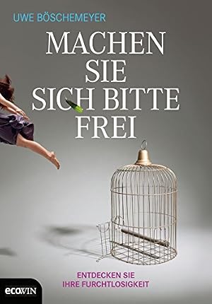 Machten Sie sich bitte frei. Entdecken Sie Ihre Furchtlosigkeit Uwe Böschemeyer