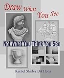 Draw What You See Not What You Think You See Learn How To Draw For Beginners English Edition