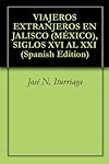 VIAJEROS EXTRANJEROS EN JALISCO (M&Eacute;XICO), SIGLOS XVI AL XXI (Spanish Edition)