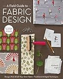 A Field Guide To Fabric Design Design Print Sell Your Own Fabric Traditional Digital Techniques For Quilting Home Dec Apparel English Edition