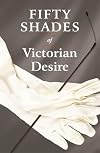 Fifty Shades of Victorian Desire: An Anthology of Victorian Erotica