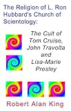 The Religion Of L Ron Hubbards Church Of Scientology The Cult Of Tom Cruise John Travolta And Lisamarie Presley English Edition