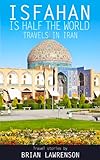 Isfahan Is Half The World Travels In Iran Silk Road Series Book 8