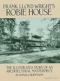 Frank Lloyd Wrights Robie House The Illustrated Story Of An Architectural Masterpiece Dover Architecture English Edition