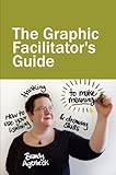 The Graphic Facilitators Guide How To Use Your Listening Thinking And Drawing Skills To Make Meaning English Edition