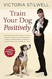 Train Your Dog Positively Understand Your Dog And Solve Common Behavior Problems Including Separation Anxiety Excessive Barking Aggression Housetraining Leash Pulling And More English Edition