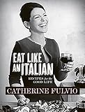 Catherine Fulvios Eat Like An Italian Recipes For The Good Life From Catherine Fulvio English Edition