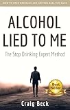 Alcohol Lied To Me How To Stop Drinking And Get The Real You Back English Edition