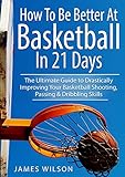 How To Be Better At Basketball In 21 Days The Ultimate Guide To Drastically Improving Your Basketball Shooting Passing And Dribbling Skills Basketball English Edition