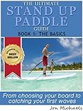 The Ultimate Stand Up Paddle Guide Book 1 The Basics Stand Up Paddle Guides English Edition