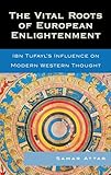The Vital Roots Of European Enlightenment Ibn Tufayls Influence On Modern Western Thought English Edition