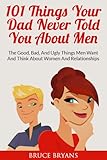 101 Things Your Dad Never Told You About Men The Good Bad And Ugly Things Men Want And Think About Women And Relationships