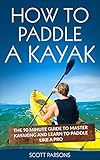 How To Paddle A Kayak The 90 Minute Guide To Master Kayaking And Learn To Paddle Like A Pro English Edition