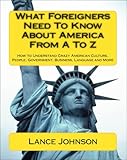 What Foreigners Need To Know About America From A To Z How To Understand Crazy American Culture People Government Business Language And More English Edition