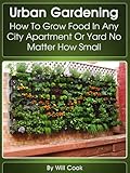 Urban Gardening How To Grow Food In Any City Apartment Or Yard No Matter How Small Growing Indoors On Rooftop Small Yards Balcony Gardens Planting Guidebook Book 1 English Edition