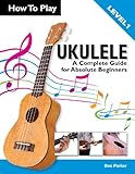 How To Play Ukulele A Complete Guide For Absolute Beginners English Edition