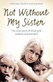 Not Without My Sister The True Story Of Three Girls Violated And Betrayed By Those They Trusted English Edition