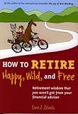 How To Retire Happy Wild And Free Retirement Wisdom That You Wont Get From Your Financial Advisor English Edition