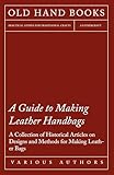 A Guide To Making Leather Handbags A Collection Of Historical Articles On Designs And Methods For Making Leather Bags English Edition