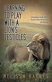 Learning To Play With A Lions Testicles Unexpected Gifts From The Animals Of Africa English Edition