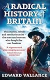 A Radical History Of Britain Visionaries Rebels And Revolutionaries The Men And Women Who Fought For Our Freedoms English Edition