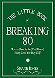 The Little Book Of Breaking 80 How To Shoot In The 70s Almost Every Time You Play Golf