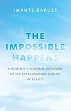The Impossible Happens A Scientists Personal Discovery Of The Extraordinary Nature Of Reality English Edition