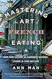Mastering The Art Of French Eating From Paris Bistros To Farmhouse Kitchens Lessons In Food And Love English Edition