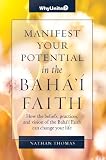 Manifest Your Potential In The Bahai Faith How The Beliefs Practices And Vision Of The Bah Faith Can Change Your Life English Edition