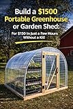 Build A 1500 Portable Greenhouse Or Garden Shed For 150 In Just A Few Hours Without A Kit English Edition
