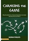 Changing the Game : Why the Battle for Animal Liberation Is So Hard and How We Can Win It