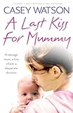 A Last Kiss For Mummy A Teenage Mum A Tiny Infant A Desperate Decision English Edition