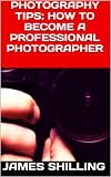Photography Tips How To Become A Professional Photographer English Edition