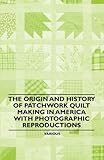 The Origin And History Of Patchwork Quilt Making In America With Photographic Reproductions English Edition