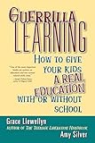 Guerrilla Learning How To Give Your Kids A Real Education With Or Without School English Edition